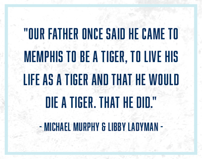 "Our father once said he came to Memphis to be a Tiger, to live his life as a Tiger and that he would die a Tiger. That he did." -Michael Murphy & Libby Ladyman